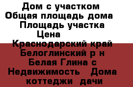 Дом с участком › Общая площадь дома ­ 85 › Площадь участка ­ 2 400 › Цена ­ 1 700 000 - Краснодарский край, Белоглинский р-н, Белая Глина с. Недвижимость » Дома, коттеджи, дачи продажа   . Краснодарский край